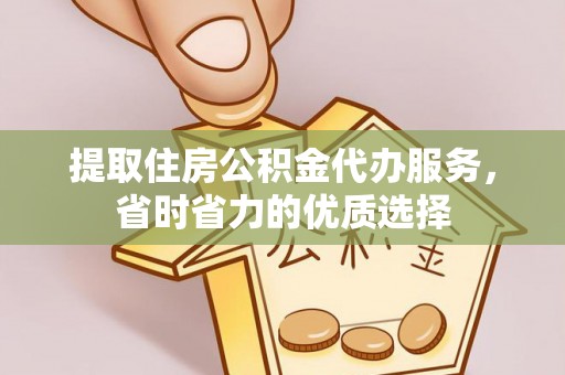洮南提取住房公积金代办服务，省时省力的优质选择