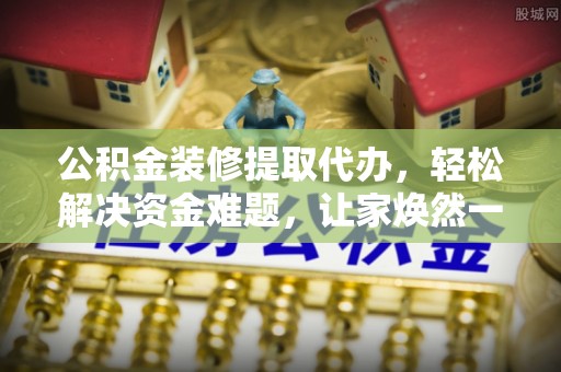 洮南公积金装修提取代办，轻松解决资金难题，让家焕然一新