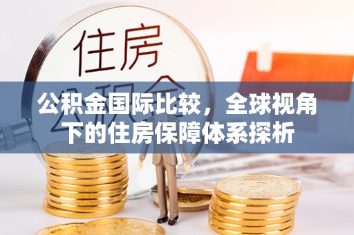 洮南公积金国际比较，全球视角下的住房保障体系探析