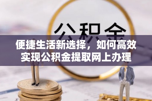 洮南便捷生活新选择，如何高效实现公积金提取网上办理