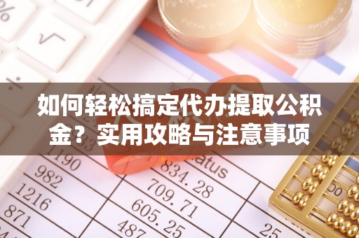 洮南如何轻松搞定代办提取公积金？实用攻略与注意事项