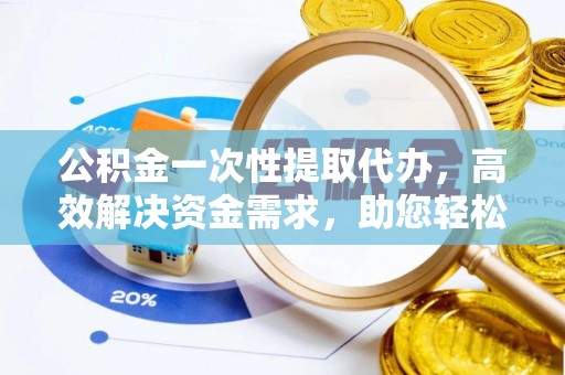 洮南公积金一次性提取代办，高效解决资金需求，助您轻松应对生活难题
