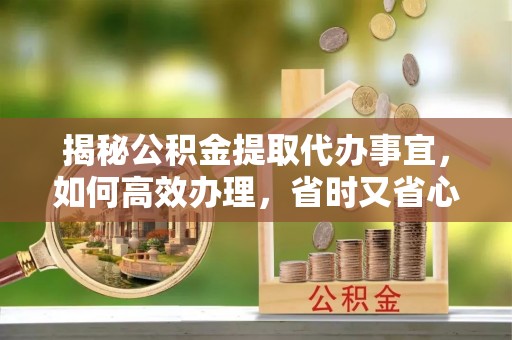 洮南揭秘公积金提取代办事宜，如何高效办理，省时又省心？