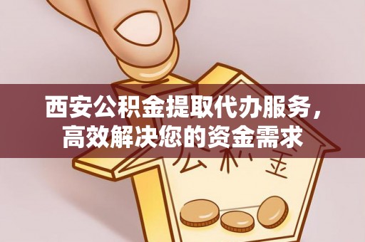 洮南西安公积金提取代办服务，高效解决您的资金需求