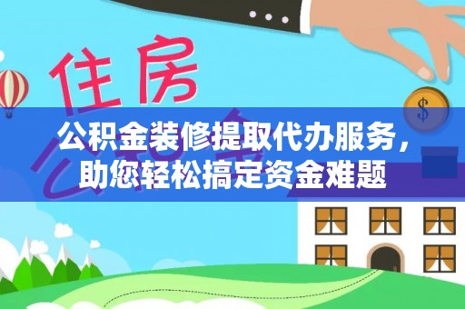 洮南公积金装修提取代办服务，助您轻松搞定资金难题
