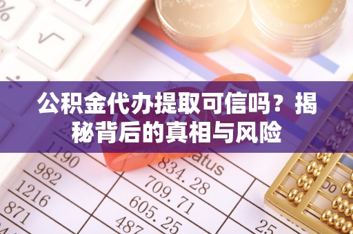 洮南公积金代办提取可信吗？揭秘背后的真相与风险