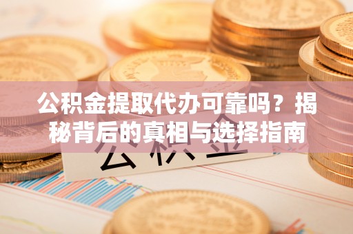 洮南公积金提取代办可靠吗？揭秘背后的真相与选择指南