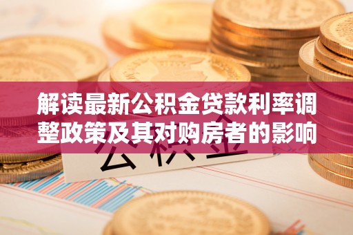 洮南解读最新公积金贷款利率调整政策及其对购房者的影响