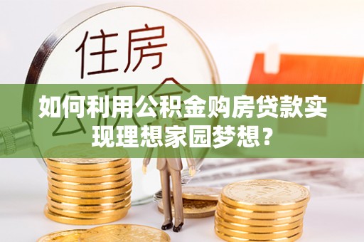 洮南如何利用公积金购房贷款实现理想家园梦想？