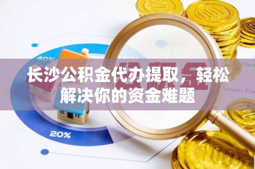 洮南长沙公积金代办提取，轻松解决你的资金难题