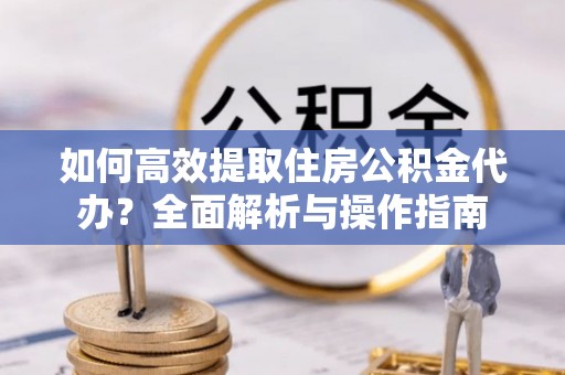 洮南如何高效提取住房公积金代办？全面解析与操作指南