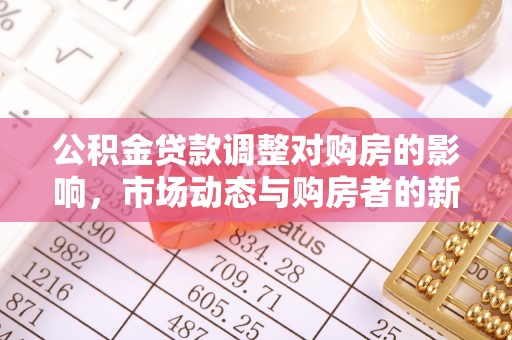 洮南公积金贷款调整对购房的影响，市场动态与购房者的新选择