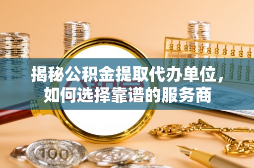 洮南揭秘公积金提取代办单位，如何选择靠谱的服务商