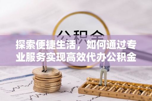 洮南探索便捷生活，如何通过专业服务实现高效代办公积金提取