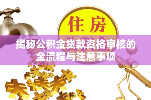 洮南揭秘公积金贷款资格审核的全流程与注意事项