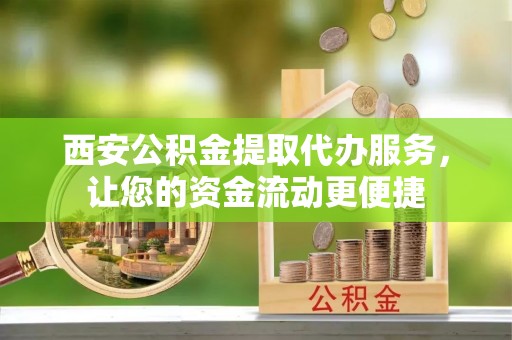 洮南西安公积金提取代办服务，让您的资金流动更便捷