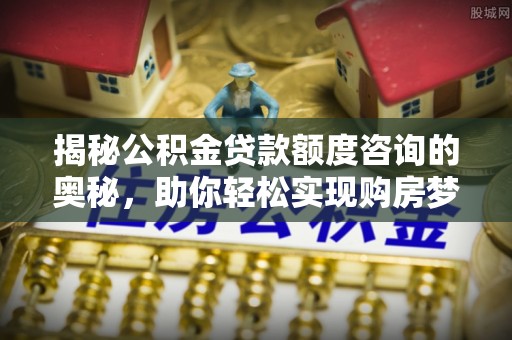 洮南揭秘公积金贷款额度咨询的奥秘，助你轻松实现购房梦想
