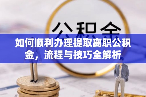 洮南如何顺利办理提取离职公积金，流程与技巧全解析
