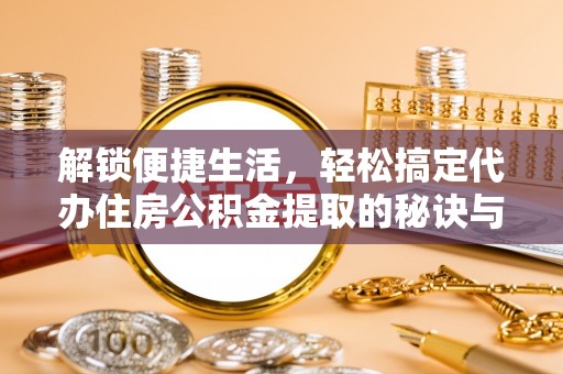 洮南解锁便捷生活，轻松搞定代办住房公积金提取的秘诀与技巧