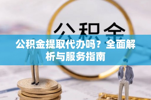 洮南公积金提取代办吗？全面解析与服务指南