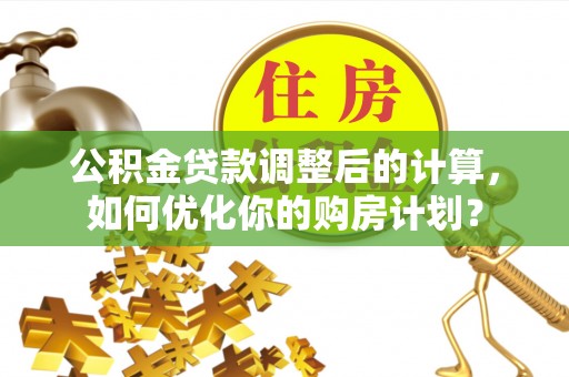 洮南公积金贷款调整后的计算，如何优化你的购房计划？