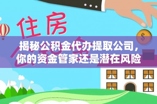 洮南揭秘公积金代办提取公司，你的资金管家还是潜在风险？
