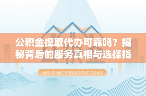 洮南公积金提取代办可靠吗？揭秘背后的服务真相与选择指南