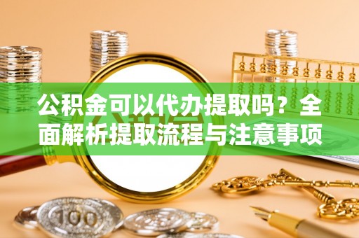 洮南公积金可以代办提取吗？全面解析提取流程与注意事项