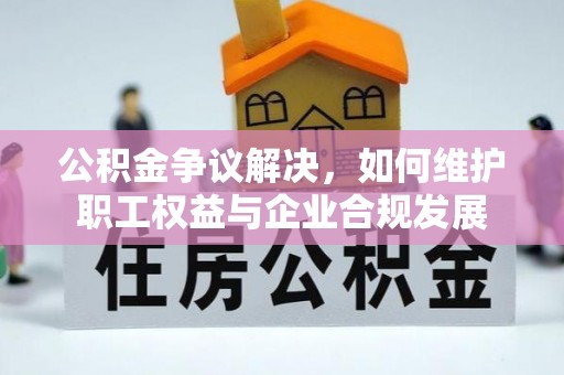洮南公积金争议解决，如何维护职工权益与企业合规发展