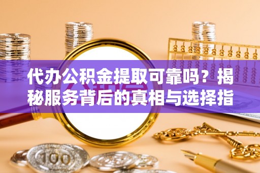 洮南代办公积金提取可靠吗？揭秘服务背后的真相与选择指南