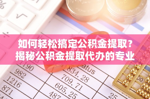 洮南如何轻松搞定公积金提取？揭秘公积金提取代办的专业服务