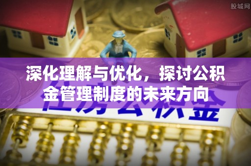 洮南深化理解与优化，探讨公积金管理制度的未来方向