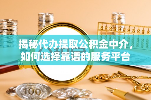 洮南揭秘代办提取公积金中介，如何选择靠谱的服务平台