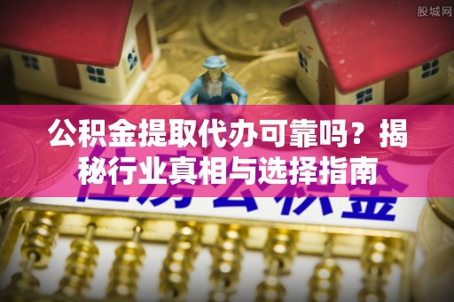 洮南公积金提取代办可靠吗？揭秘行业真相与选择指南