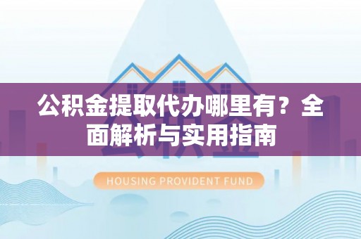 洮南公积金提取代办哪里有？全面解析与实用指南