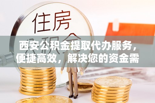 洮南西安公积金提取代办服务，便捷高效，解决您的资金需求