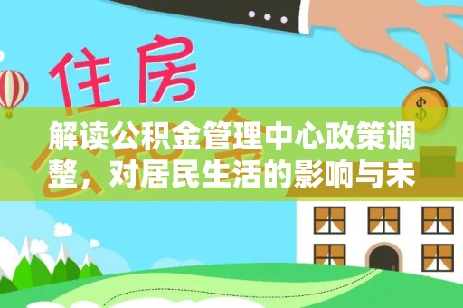 洮南解读公积金管理中心政策调整，对居民生活的影响与未来展望