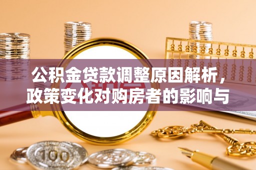 洮南公积金贷款调整原因解析，政策变化对购房者的影响与应对