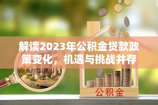 洮南解读2023年公积金贷款政策变化，机遇与挑战并存