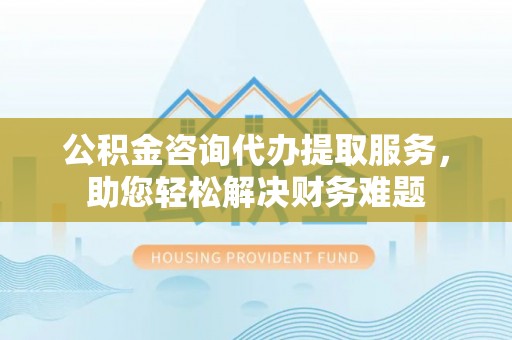洮南公积金咨询代办提取服务，助您轻松解决财务难题