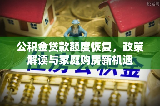洮南公积金贷款额度恢复，政策解读与家庭购房新机遇