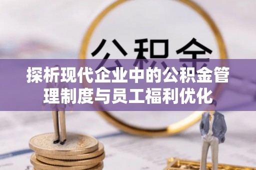 洮南探析现代企业中的公积金管理制度与员工福利优化
