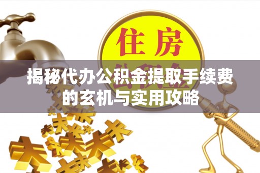 洮南揭秘代办公积金提取手续费的玄机与实用攻略