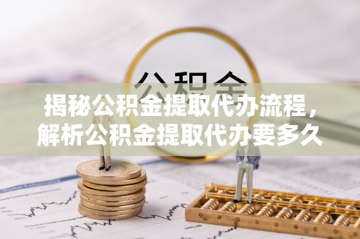 洮南揭秘公积金提取代办流程，解析公积金提取代办要多久的真相