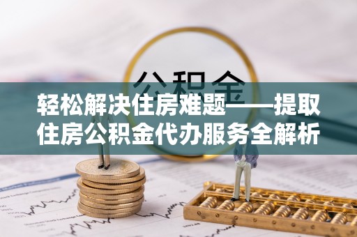 洮南轻松解决住房难题——提取住房公积金代办服务全解析