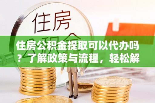 洮南住房公积金提取可以代办吗？了解政策与流程，轻松解决你的疑问