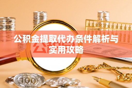 洮南公积金提取代办条件解析与实用攻略