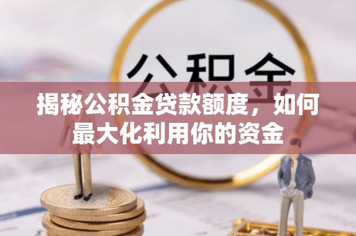 洮南揭秘公积金贷款额度，如何最大化利用你的资金