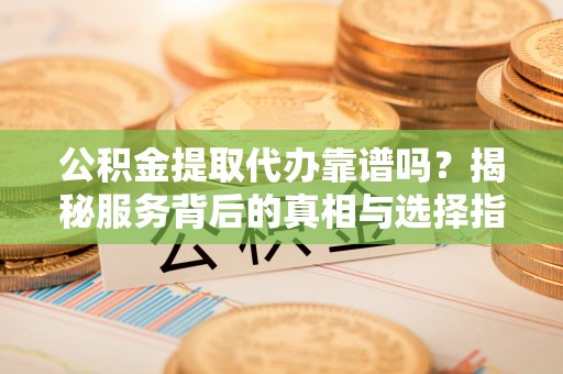 洮南公积金提取代办靠谱吗？揭秘服务背后的真相与选择指南