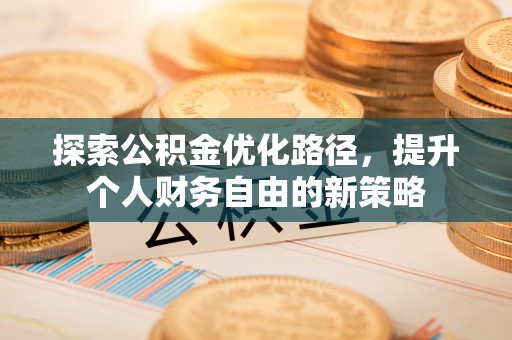 洮南探索公积金优化路径，提升个人财务自由的新策略